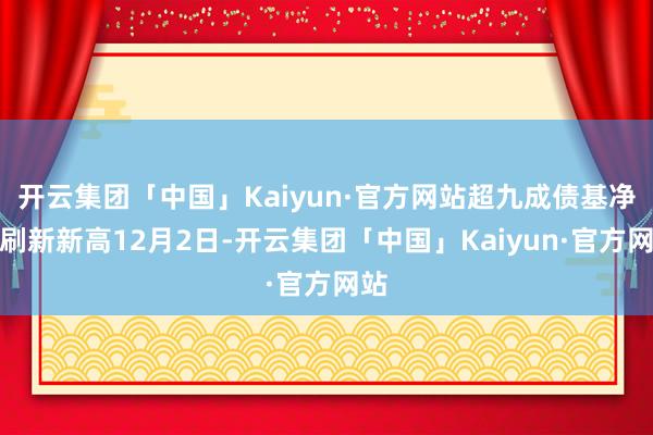 开云集团「中国」Kaiyun·官方网站超九成债基净值刷新新高12月2日-开云集团「中国」Kaiyun·官方网站