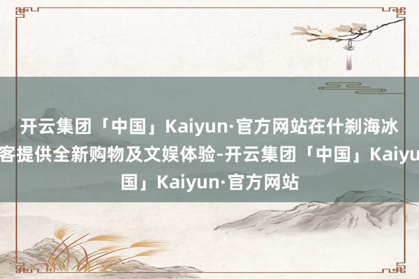 开云集团「中国」Kaiyun·官方网站在什刹海冰场时刻为搭客提供全新购物及文娱体验-开云集团「中国」Kaiyun·官方网站