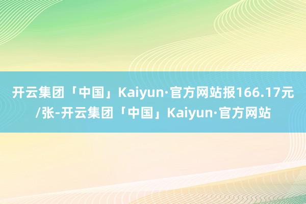 开云集团「中国」Kaiyun·官方网站报166.17元/张-开云集团「中国」Kaiyun·官方网站