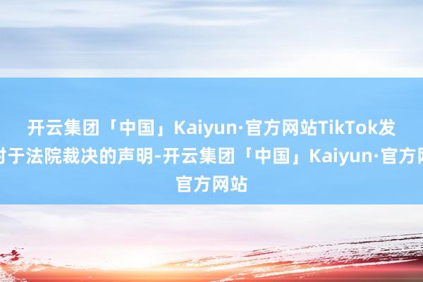 开云集团「中国」Kaiyun·官方网站TikTok发了对于法院裁决的声明-开云集团「中国」Kaiyun·官方网站