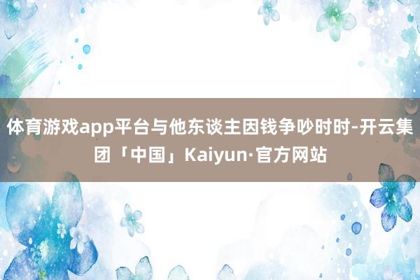 体育游戏app平台与他东谈主因钱争吵时时-开云集团「中国」Kaiyun·官方网站