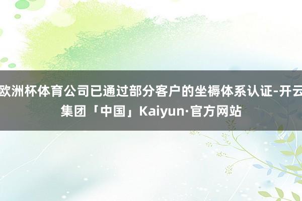 欧洲杯体育公司已通过部分客户的坐褥体系认证-开云集团「中国」Kaiyun·官方网站