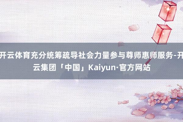 开云体育充分统筹疏导社会力量参与尊师惠师服务-开云集团「中国」Kaiyun·官方网站
