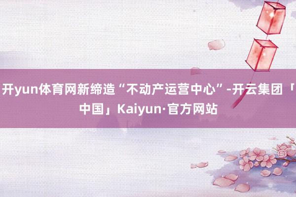 开yun体育网新缔造“不动产运营中心”-开云集团「中国」Kaiyun·官方网站