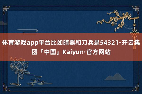 体育游戏app平台比如暗器和刀兵是54321-开云集团「中国」Kaiyun·官方网站