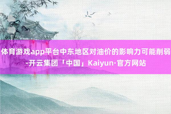 体育游戏app平台中东地区对油价的影响力可能削弱-开云集团「中国」Kaiyun·官方网站