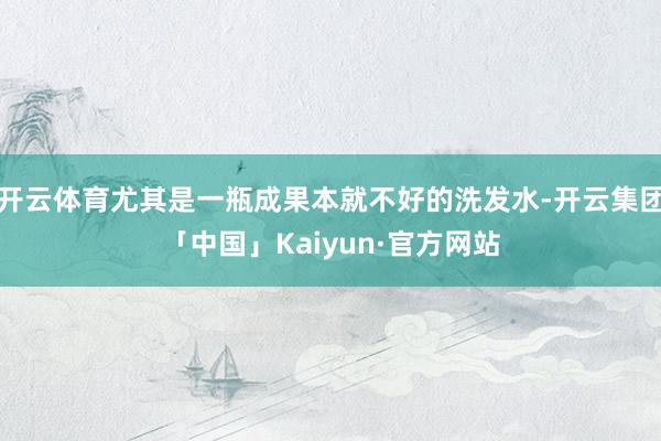 开云体育尤其是一瓶成果本就不好的洗发水-开云集团「中国」Kaiyun·官方网站