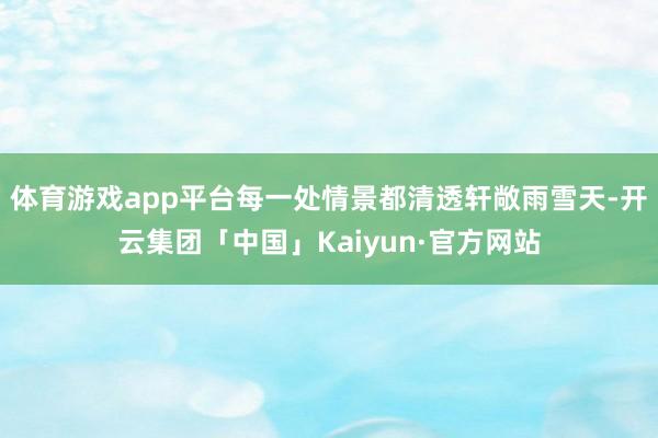 体育游戏app平台每一处情景都清透轩敞雨雪天-开云集团「中国」Kaiyun·官方网站