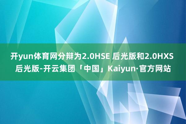 开yun体育网分辩为2.0HSE 后光版和2.0HXS 后光版-开云集团「中国」Kaiyun·官方网站