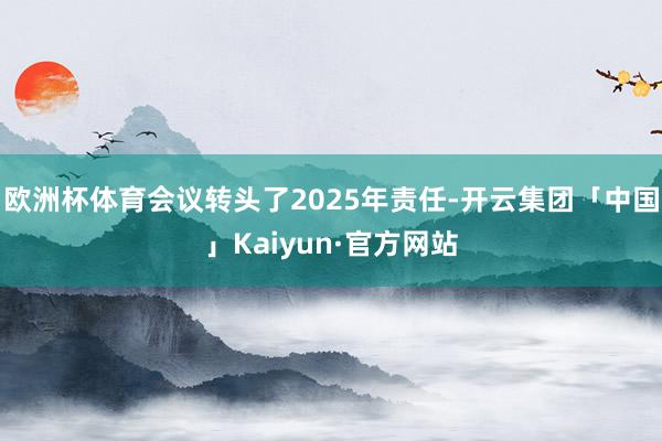 欧洲杯体育会议转头了2025年责任-开云集团「中国」Kaiyun·官方网站