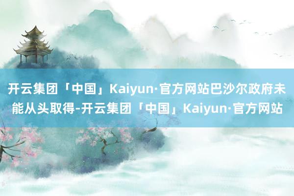 开云集团「中国」Kaiyun·官方网站巴沙尔政府未能从头取得-开云集团「中国」Kaiyun·官方网站