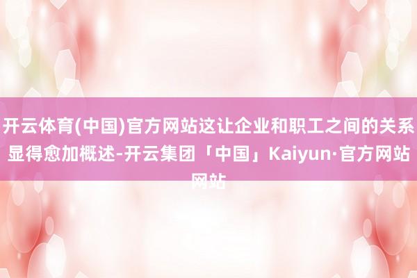 开云体育(中国)官方网站这让企业和职工之间的关系显得愈加概述-开云集团「中国」Kaiyun·官方网站