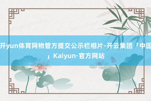 开yun体育网物管方提交公示栏相片-开云集团「中国」Kaiyun·官方网站
