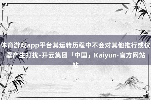 体育游戏app平台其运转历程中不会对其他推行或仪器产生打扰-开云集团「中国」Kaiyun·官方网站