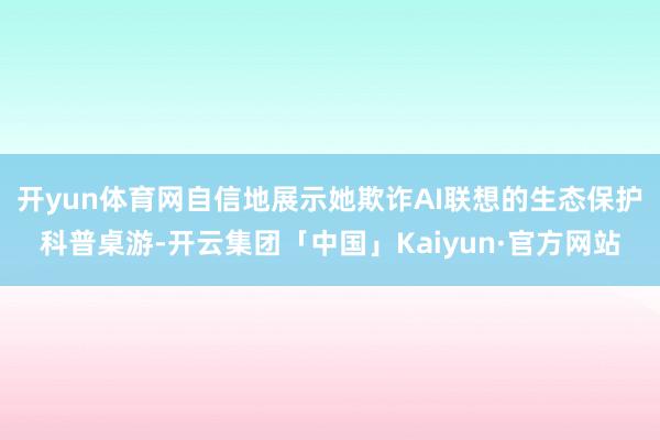 开yun体育网自信地展示她欺诈AI联想的生态保护科普桌游-开云集团「中国」Kaiyun·官方网站