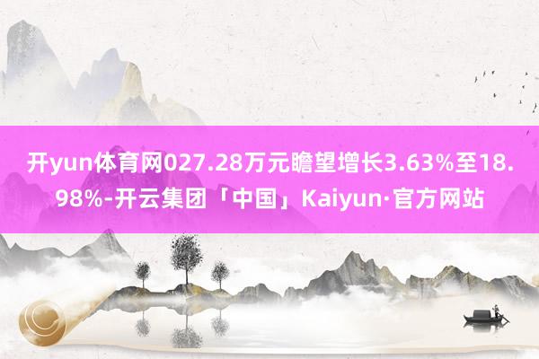 开yun体育网027.28万元瞻望增长3.63%至18.98%-开云集团「中国」Kaiyun·官方网站