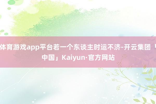 体育游戏app平台若一个东谈主时运不济-开云集团「中国」Kaiyun·官方网站