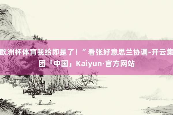 欧洲杯体育我给即是了！”看张好意思兰协调-开云集团「中国」Kaiyun·官方网站