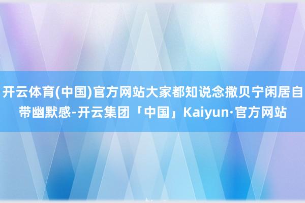 开云体育(中国)官方网站大家都知说念撒贝宁闲居自带幽默感-开云集团「中国」Kaiyun·官方网站
