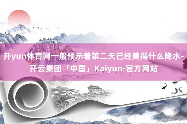 开yun体育网一般预示着第二天已经莫得什么降水-开云集团「中国」Kaiyun·官方网站