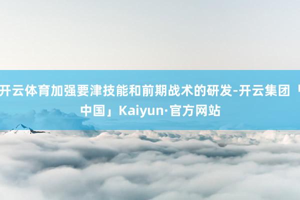 开云体育加强要津技能和前期战术的研发-开云集团「中国」Kaiyun·官方网站