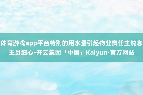 体育游戏app平台特别的用水量引起物业责任主说念主员细心-开云集团「中国」Kaiyun·官方网站