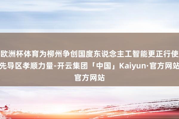 欧洲杯体育为柳州争创国度东说念主工智能更正行使先导区孝顺力量-开云集团「中国」Kaiyun·官方网站