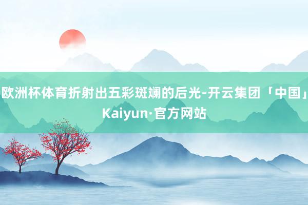 欧洲杯体育折射出五彩斑斓的后光-开云集团「中国」Kaiyun·官方网站