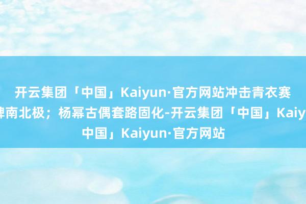 开云集团「中国」Kaiyun·官方网站冲击青衣赛谈的作品口碑南北极；杨幂古偶套路固化-开云集团「中国」Kaiyun·官方网站