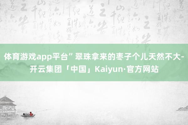体育游戏app平台”翠珠拿来的枣子个儿天然不大-开云集团「中国」Kaiyun·官方网站