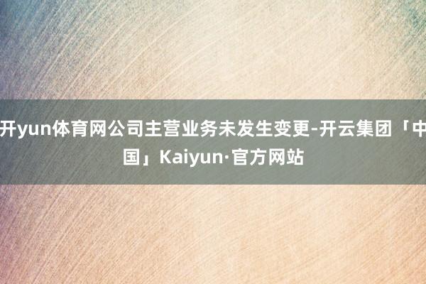 开yun体育网公司主营业务未发生变更-开云集团「中国」Kaiyun·官方网站