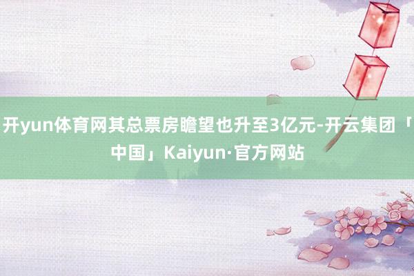 开yun体育网其总票房瞻望也升至3亿元-开云集团「中国」Kaiyun·官方网站