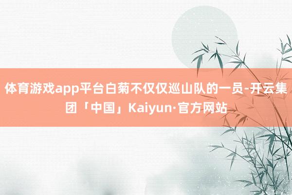 体育游戏app平台白菊不仅仅巡山队的一员-开云集团「中国」Kaiyun·官方网站
