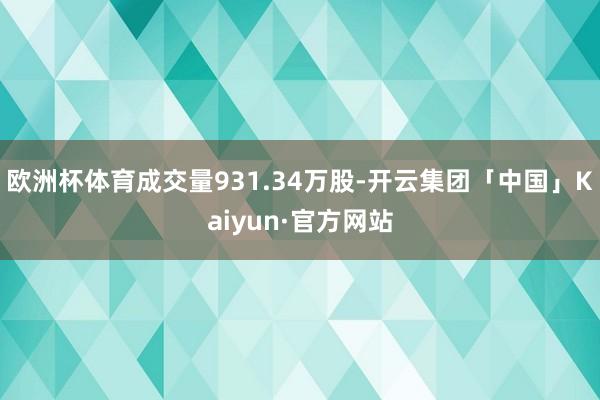 欧洲杯体育成交量931.34万股-开云集团「中国」Kaiyun·官方网站