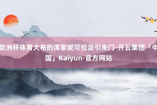 欧洲杯体育大布的浑家妮可拉汲引朱门-开云集团「中国」Kaiyun·官方网站