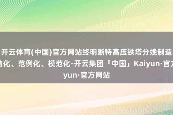 开云体育(中国)官方网站终明晰特高压铁塔分娩制造的自动化、范例化、模范化-开云集团「中国」Kaiyun·官方网站
