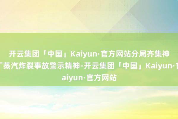 开云集团「中国」Kaiyun·官方网站分局齐集神木浑水厂蒸汽炸裂事故警示精神-开云集团「中国」Kaiyun·官方网站