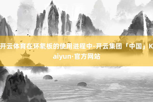 开云体育在环氧板的使用进程中-开云集团「中国」Kaiyun·官方网站