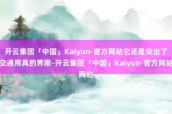 开云集团「中国」Kaiyun·官方网站它还是突出了交通用具的界限-开云集团「中国」Kaiyun·官方网站