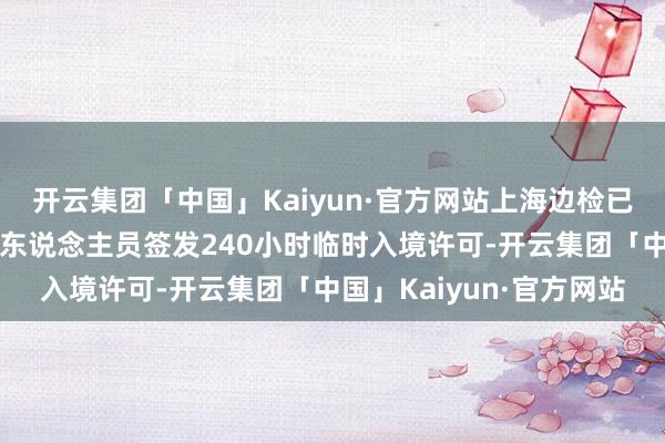 开云集团「中国」Kaiyun·官方网站上海边检已为近千东说念主次外籍东说念主员签发240小时临时入境许可-开云集团「中国」Kaiyun·官方网站