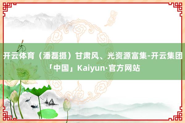 开云体育（潘磊摄）　　甘肃风、光资源富集-开云集团「中国」Kaiyun·官方网站