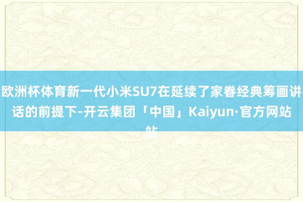 欧洲杯体育新一代小米SU7在延续了家眷经典筹画讲话的前提下-开云集团「中国」Kaiyun·官方网站