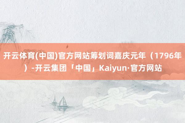 开云体育(中国)官方网站筹划词嘉庆元年（1796年）-开云集团「中国」Kaiyun·官方网站
