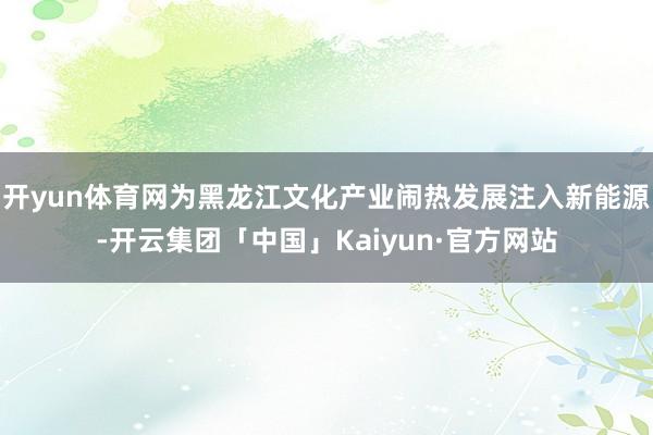 开yun体育网为黑龙江文化产业闹热发展注入新能源-开云集团「中国」Kaiyun·官方网站