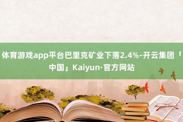 体育游戏app平台巴里克矿业下落2.4%-开云集团「中国」Kaiyun·官方网站