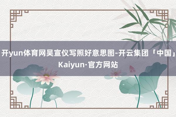 开yun体育网吴宣仪写照好意思图-开云集团「中国」Kaiyun·官方网站