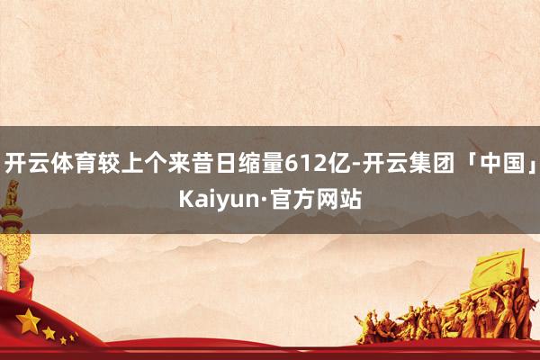 开云体育较上个来昔日缩量612亿-开云集团「中国」Kaiyun·官方网站