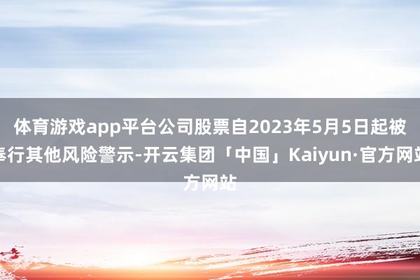 体育游戏app平台公司股票自2023年5月5日起被奉行其他风险警示-开云集团「中国」Kaiyun·官方网站