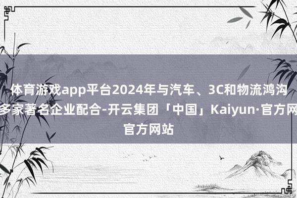 体育游戏app平台2024年与汽车、3C和物流鸿沟的多家著名企业配合-开云集团「中国」Kaiyun·官方网站
