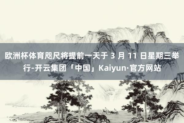 欧洲杯体育咫尺将提前一天于 3 月 11 日星期三举行-开云集团「中国」Kaiyun·官方网站